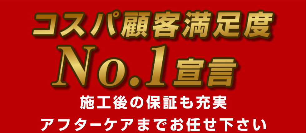 コスパ顧客満足度 No.1 宣言。施工後の保証も充実。アフターケアまでお任せ下さい。